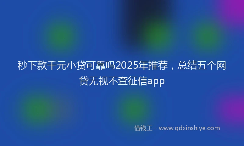 秒下款千元小贷可靠吗2025年推荐，总结五个网贷无视不查征信app