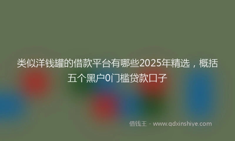 类似洋钱罐的借款平台有哪些2025年精选，概括五个黑户0门槛贷款口子