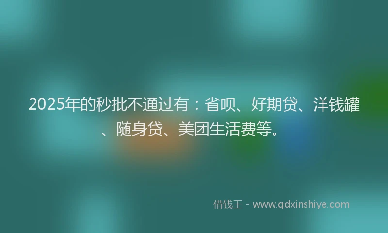 2025年的秒批不通过有：省呗、好期贷、洋钱罐、随身贷、美团生活费等。