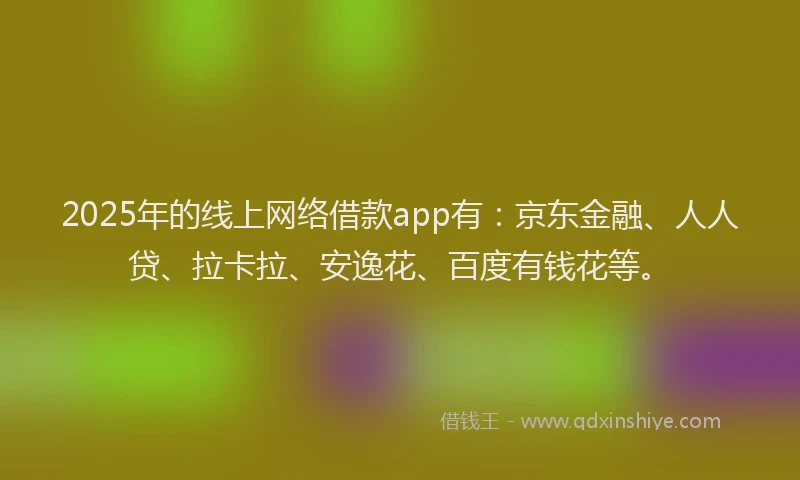 2025年的线上网络借款app有：京东金融、人人贷、拉卡拉、安逸花、百度有钱花等。
