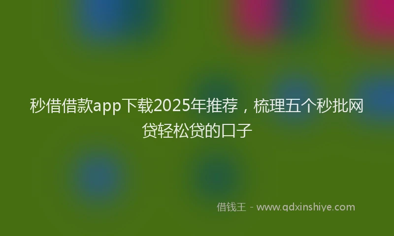 秒借借款app下载2025年推荐，梳理五个秒批网贷轻松贷的口子