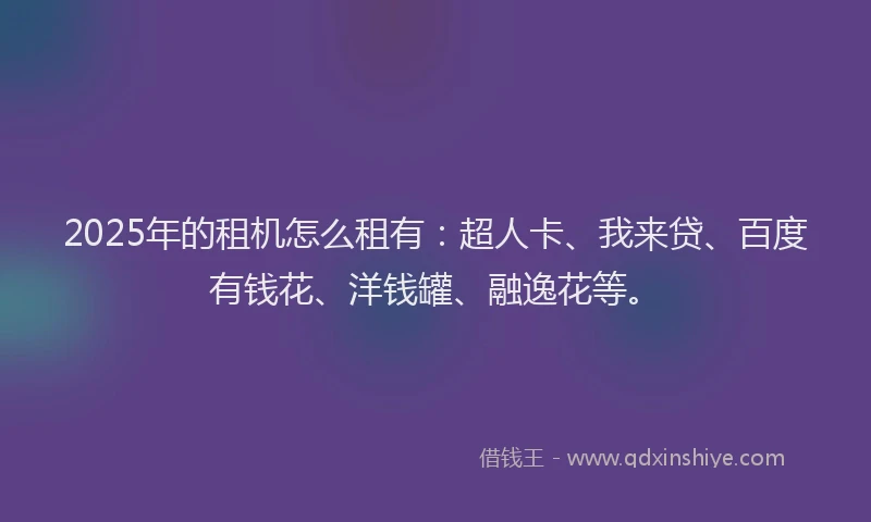 2025年的租机怎么租有：超人卡、我来贷、百度有钱花、洋钱罐、融逸花等。