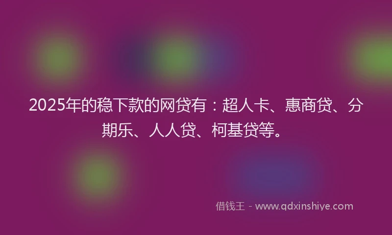 2025年的稳下款的网贷有：超人卡、惠商贷、分期乐、人人贷、柯基贷等。