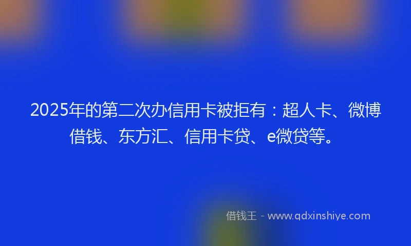 2025年的第二次办信用卡被拒有：超人卡、微博借钱、东方汇、信用卡贷、e微贷等。