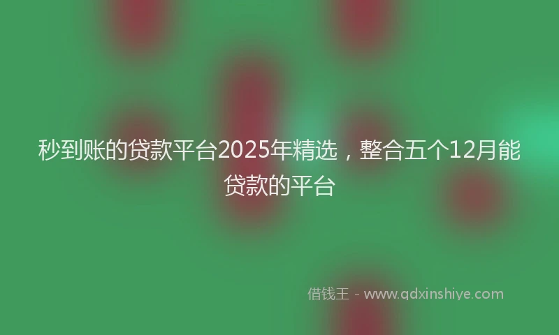 秒到账的贷款平台2025年精选，整合五个12月能贷款的平台
