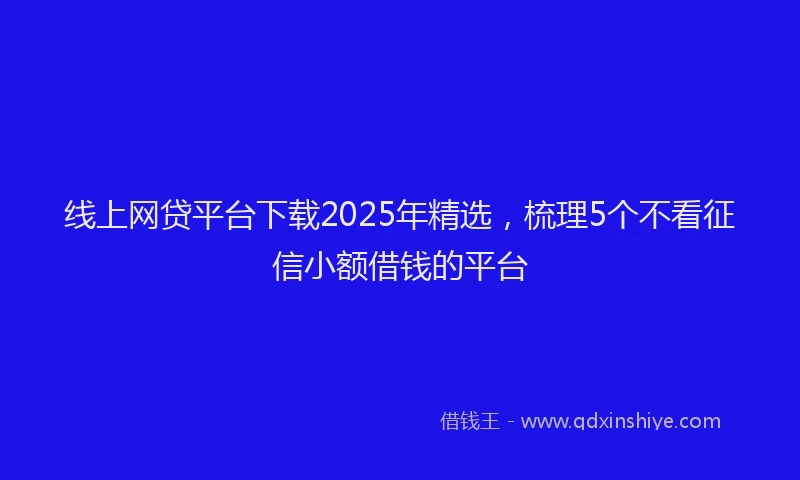 线上网贷平台下载2025年精选，梳理5个不看征信小额借钱的平台