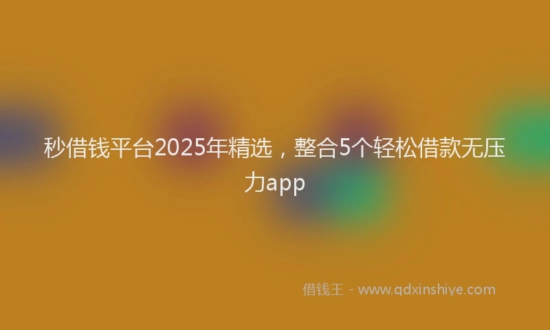 秒借钱平台2025年精选，整合5个轻松借款无压力app