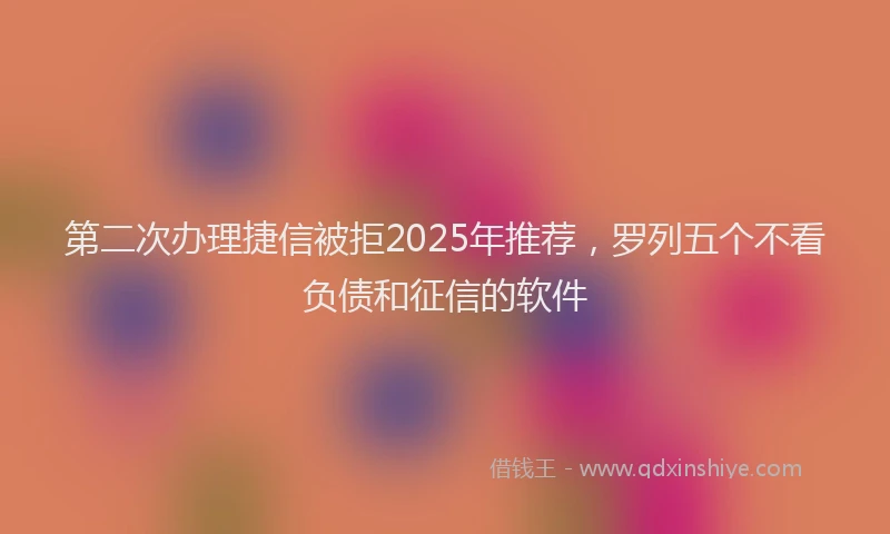 第二次办理捷信被拒2025年推荐，罗列五个不看负债和征信的软件