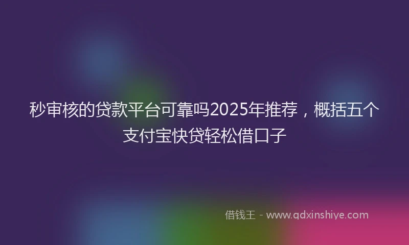秒审核的贷款平台可靠吗2025年推荐，概括五个支付宝快贷轻松借口子