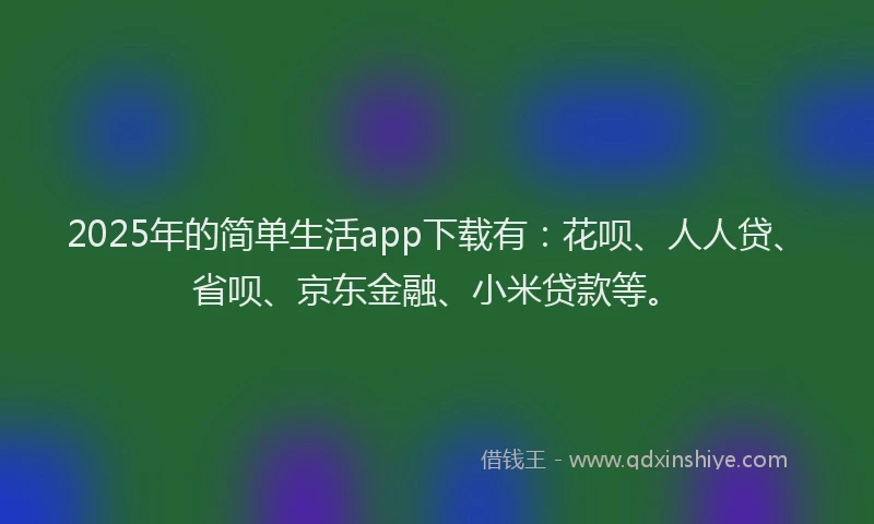 2025年的简单生活app下载有：花呗、人人贷、省呗、京东金融、小米贷款等。