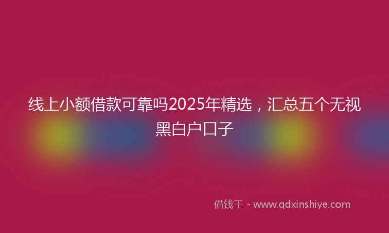 线上小额借款可靠吗2025年精选，汇总五个无视黑白户口子