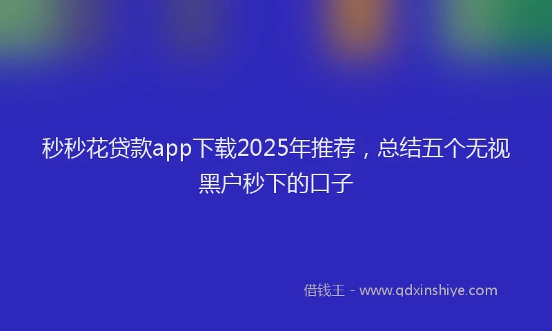 秒秒花贷款app下载2025年推荐，总结五个无视黑户秒下的口子