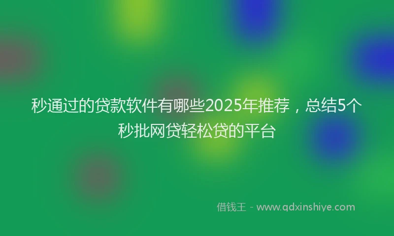 秒通过的贷款软件有哪些2025年推荐，总结5个秒批网贷轻松贷的平台