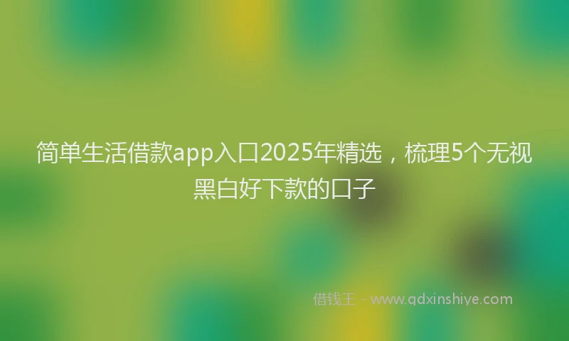 简单生活借款app入口2025年精选，梳理5个无视黑白好下款的口子