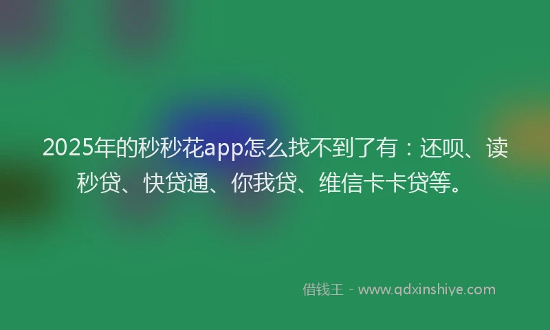 2025年的秒秒花app怎么找不到了有：还呗、读秒贷、快贷通、你我贷、维信卡卡贷等。