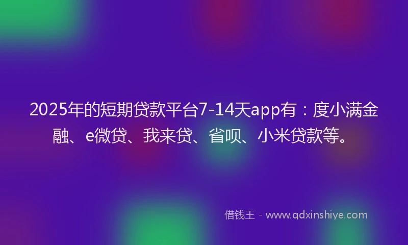 2025年的短期贷款平台7-14天app有：度小满金融、e微贷、我来贷、省呗、小米贷款等。