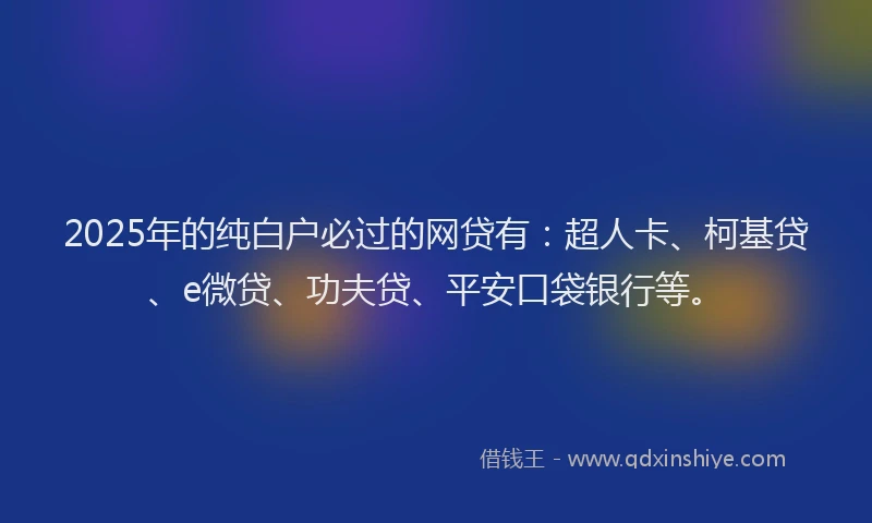 2025年的纯白户必过的网贷有：超人卡、柯基贷、e微贷、功夫贷、平安口袋银行等。