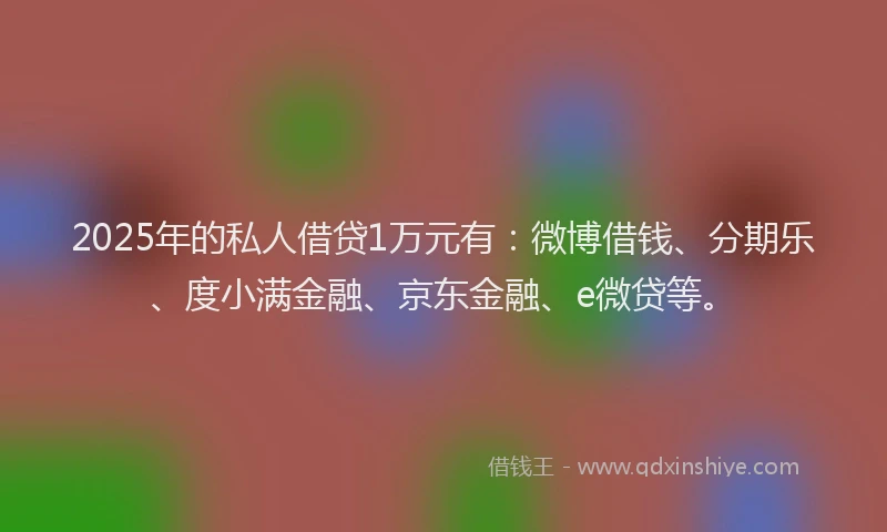 2025年的私人借贷1万元有：微博借钱、分期乐、度小满金融、京东金融、e微贷等。