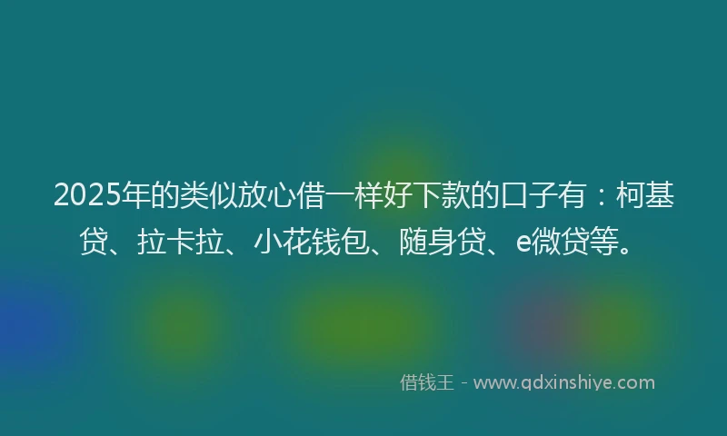 2025年的类似放心借一样好下款的口子有:柯基贷、拉卡拉、小花钱包、随身贷、e微贷等。