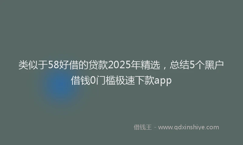 类似于58好借的贷款2025年精选，总结5个黑户借钱0门槛极速下款app