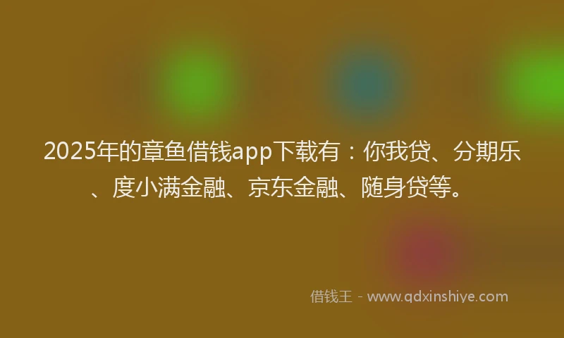 2025年的章鱼借钱app下载有：你我贷、分期乐、度小满金融、京东金融、随身贷等。