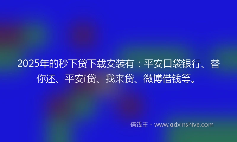 2025年的秒下贷下载安装有：平安口袋银行、替你还、平安i贷、我来贷、微博借钱等。
