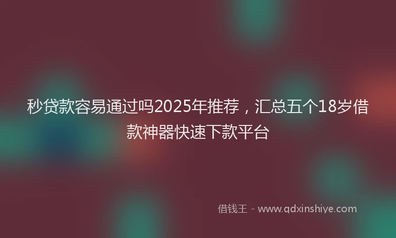 秒贷款容易通过吗2025年推荐，汇总五个18岁借款神器快速下款平台