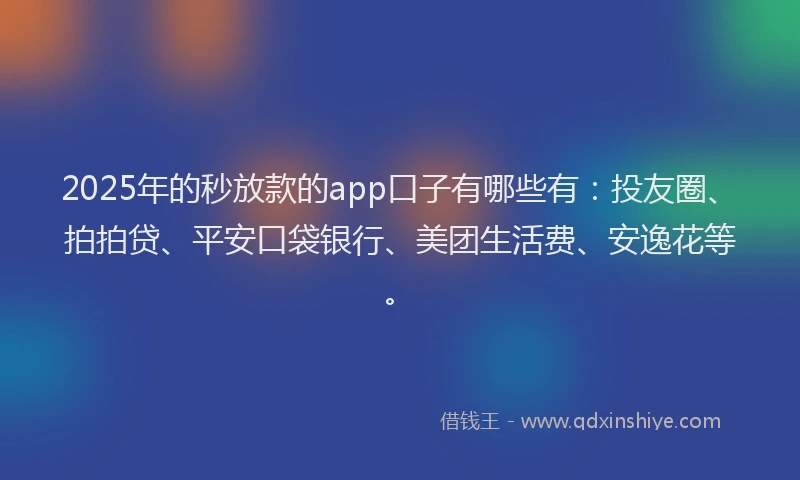 2025年的秒放款的app口子有哪些有：投友圈、拍拍贷、平安口袋银行、美团生活费、安逸花等。