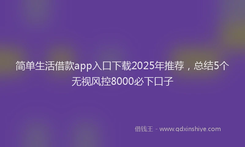 简单生活借款app入口下载2025年推荐，总结5个无视风控8000必下口子