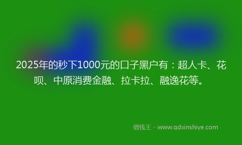 2025年的秒下1000元的口子黑户有：超人卡、花呗、中原消费金融、拉卡拉、融逸花等。