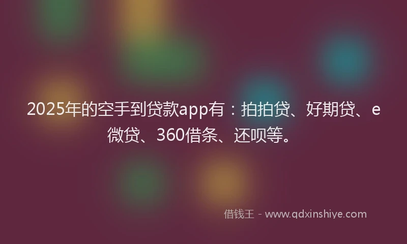 2025年的空手到贷款app有：拍拍贷、好期贷、e微贷、360借条、还呗等。
