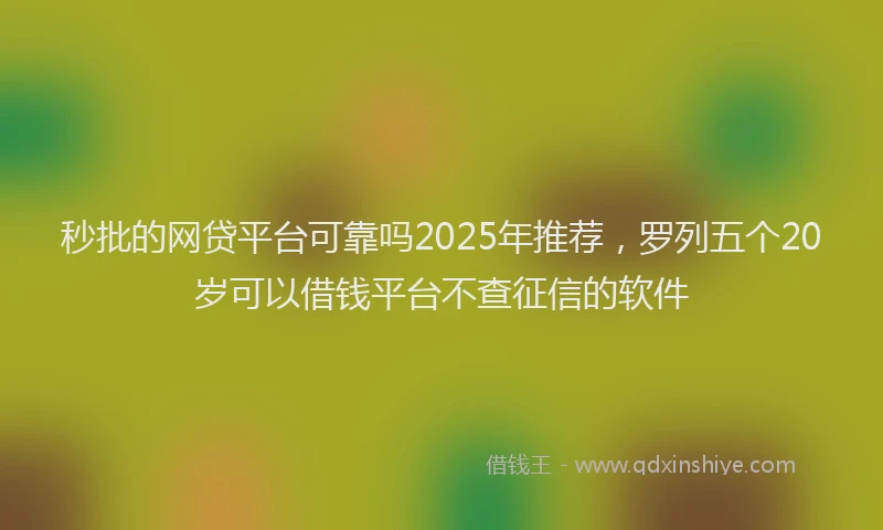 秒批的网贷平台可靠吗2025年推荐，罗列五个20岁可以借钱平台不查征信的软件
