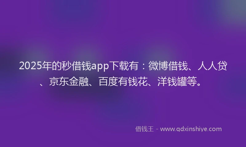 2025年的秒借钱app下载有：微博借钱、人人贷、京东金融、百度有钱花、洋钱罐等。