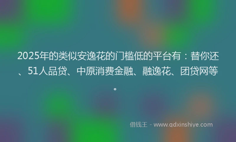 2025年的类似安逸花的门槛低的平台有:替你还、51人品贷、中原消费金融、融逸花、团贷网等。