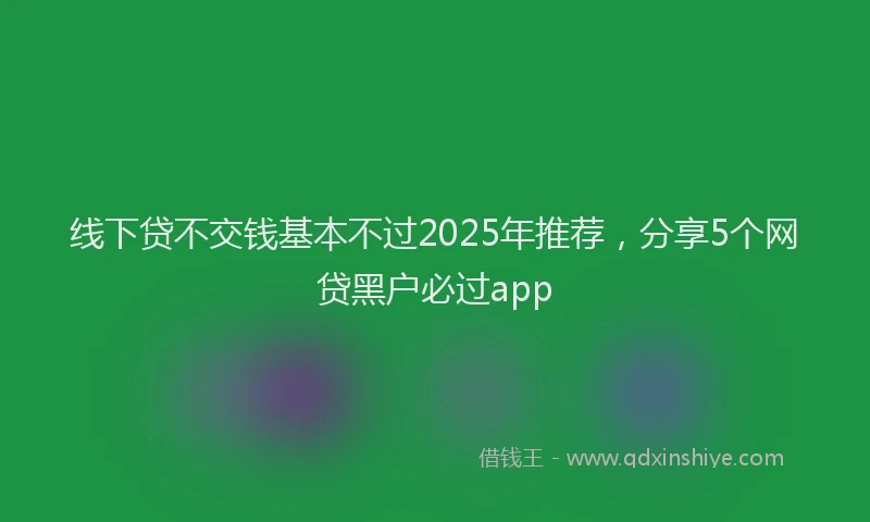 线下贷不交钱基本不过2025年推荐，分享5个网贷黑户必过app