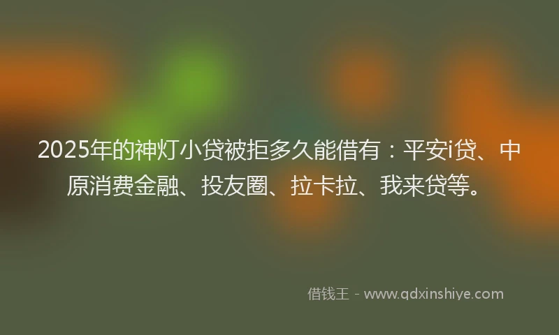 2025年的神灯小贷被拒多久能借有：平安i贷、中原消费金融、投友圈、拉卡拉、我来贷等。