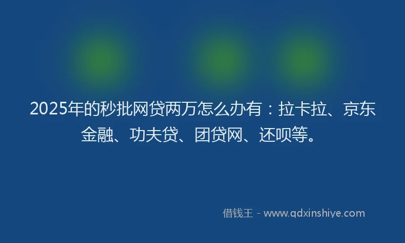 2025年的秒批网贷两万怎么办有：拉卡拉、京东金融、功夫贷、团贷网、还呗等。