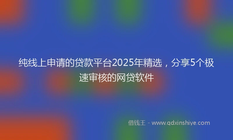 纯线上申请的贷款平台2025年精选，分享5个极速审核的网贷软件