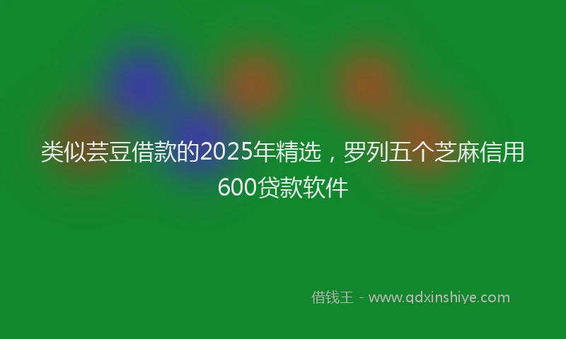 类似芸豆借款的2025年精选，罗列五个芝麻信用600贷款软件