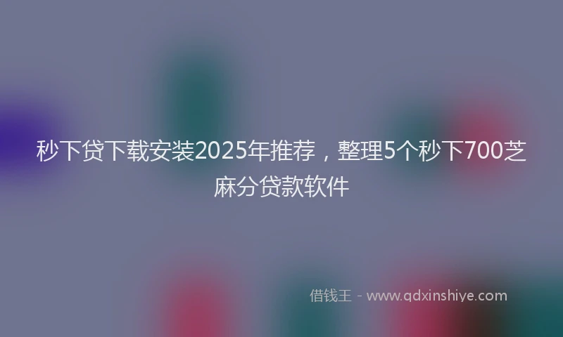 秒下贷下载安装2025年推荐，整理5个秒下700芝麻分贷款软件