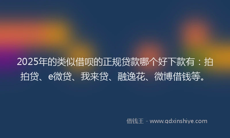 2025年的类似借呗的正规贷款哪个好下款有：拍拍贷、e微贷、我来贷、融逸花、微博借钱等。