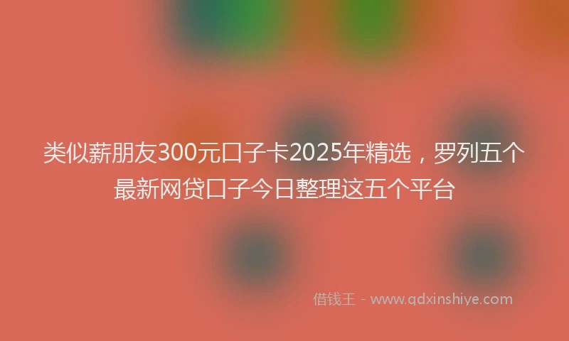 类似薪朋友300元口子卡2025年精选，罗列五个最新网贷口子今日整理这五个平台