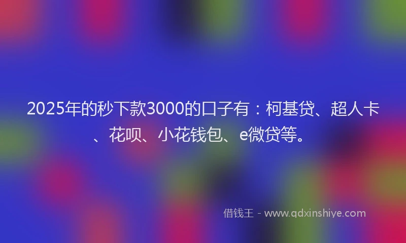 2025年的秒下款3000的口子有：柯基贷、超人卡、花呗、小花钱包、e微贷等。