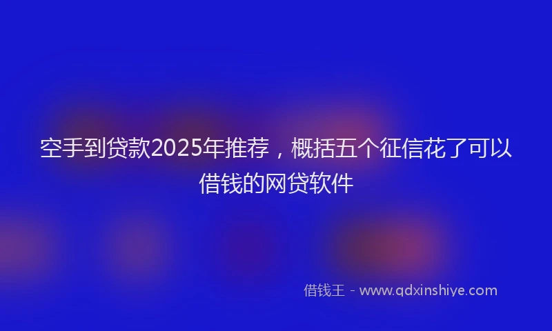 空手到贷款2025年推荐，概括五个征信花了可以借钱的网贷软件