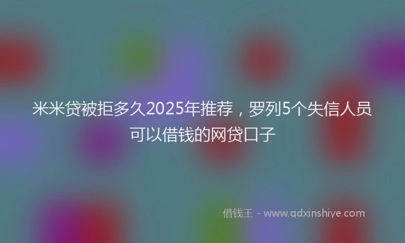 米米贷被拒多久2025年推荐，罗列5个失信人员可以借钱的网贷口子