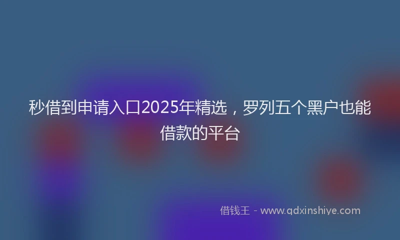 秒借到申请入口2025年精选，罗列五个黑户也能借款的平台