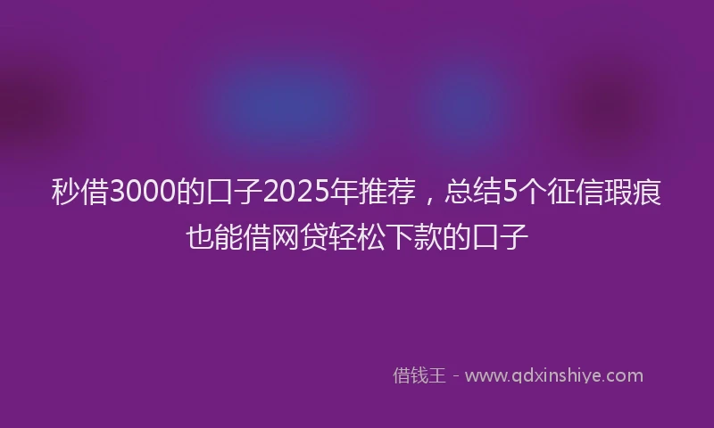 秒借3000的口子2025年推荐，总结5个征信瑕疵也能借网贷轻松下款的口子