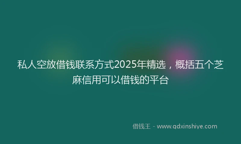 私人空放借钱联系方式2025年精选，概括五个芝麻信用可以借钱的平台