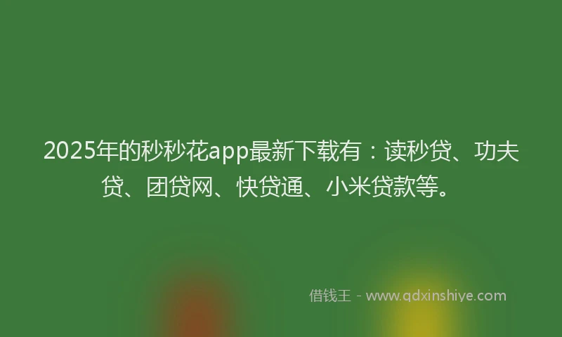 2025年的秒秒花app最新下载有：读秒贷、功夫贷、团贷网、快贷通、小米贷款等。