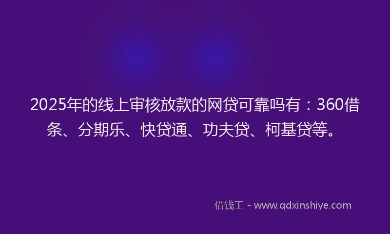 2025年的线上审核放款的网贷可靠吗有：360借条、分期乐、快贷通、功夫贷、柯基贷等。